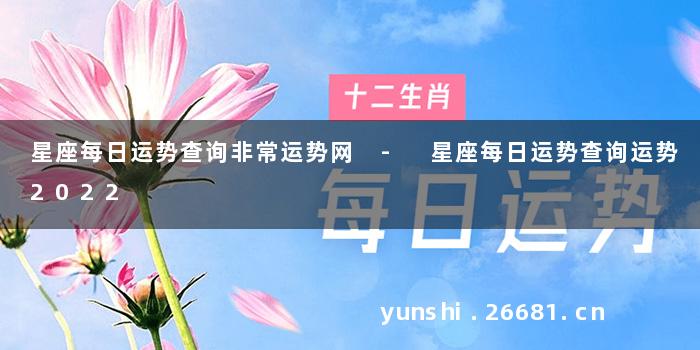 星座每日运势查询非常运势网 - 星座每日运势查询运势2022